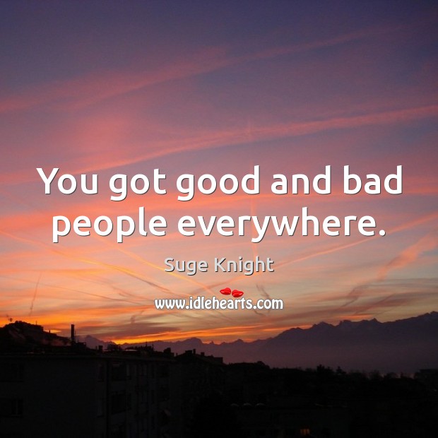 You got good and bad people everywhere. Image