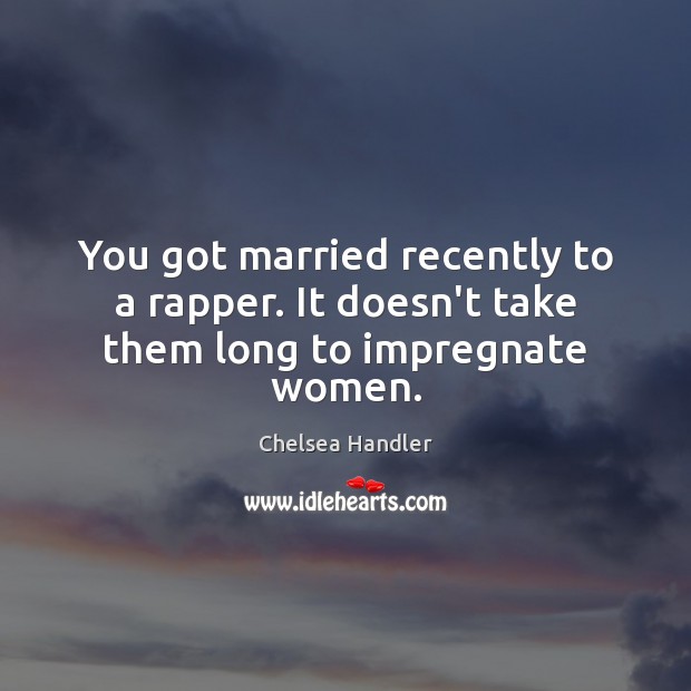 You got married recently to a rapper. It doesn’t take them long to impregnate women. Chelsea Handler Picture Quote