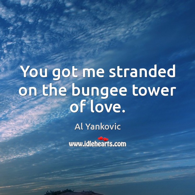 You got me stranded on the bungee tower of love. 