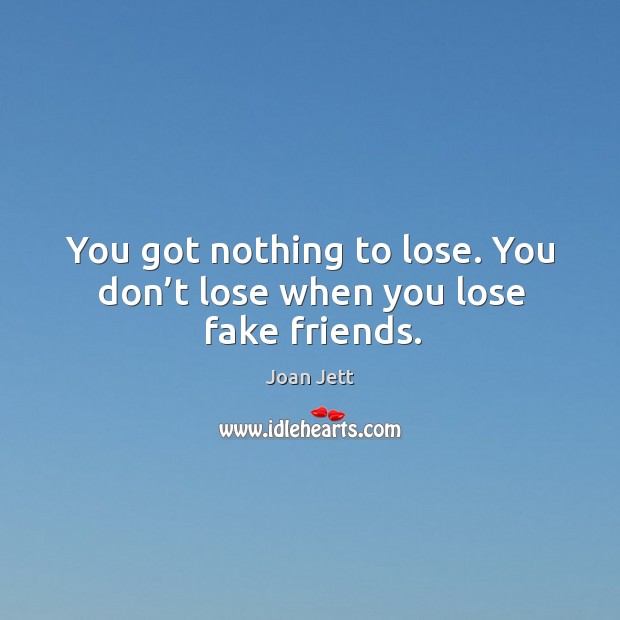 You got nothing to lose. You don’t lose when you lose fake friends. Image