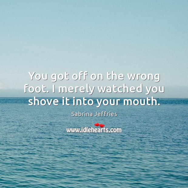 You got off on the wrong foot. I merely watched you shove it into your mouth. Sabrina Jeffries Picture Quote