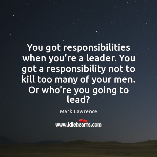 You got responsibilities when you’re a leader. You got a responsibility Mark Lawrence Picture Quote