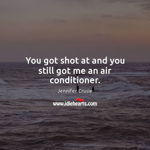 You got shot at and you still got me an air conditioner. Jennifer Crusie Picture Quote