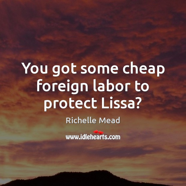 You got some cheap foreign labor to protect Lissa? Richelle Mead Picture Quote