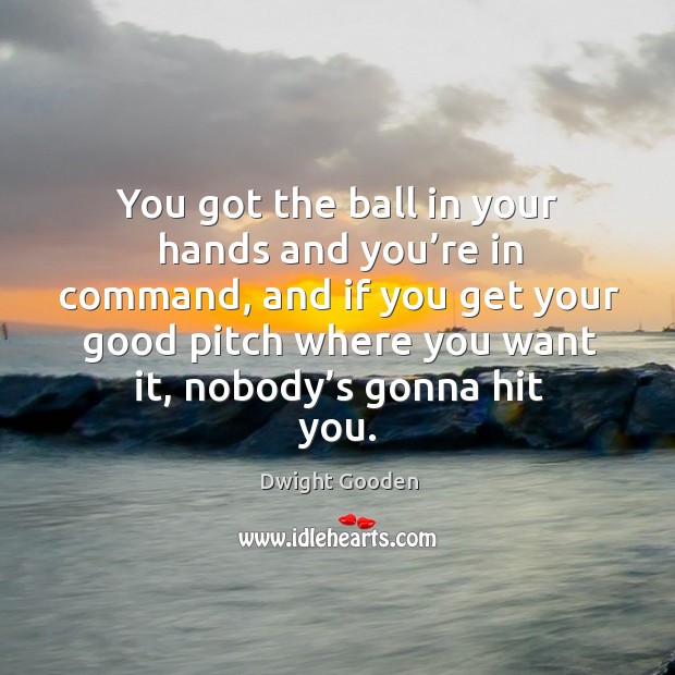 You got the ball in your hands and you’re in command, and if you get your good pitch where you want it, nobody’s gonna hit you. Dwight Gooden Picture Quote