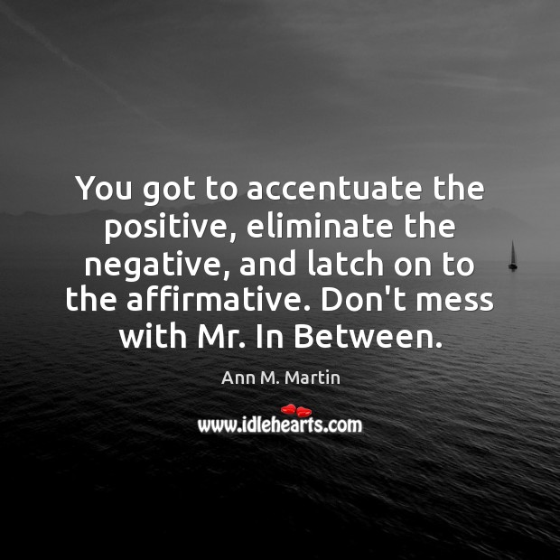 You got to accentuate the positive, eliminate the negative, and latch on Ann M. Martin Picture Quote
