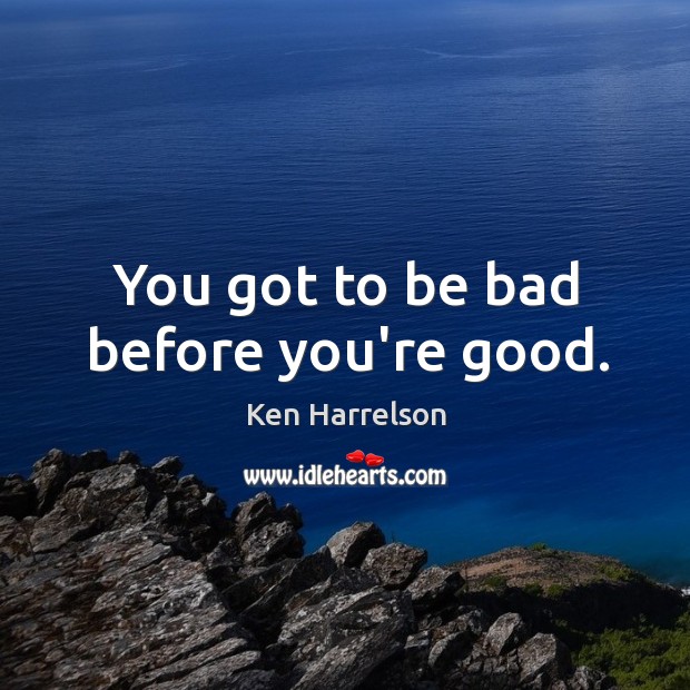 You got to be bad before you’re good. Ken Harrelson Picture Quote