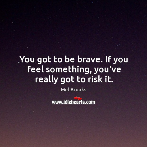 You got to be brave. If you feel something, you’ve really got to risk it. Image