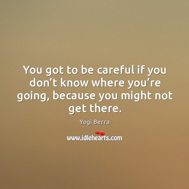 You got to be careful if you don’t know where you’re going, because you might not get there. Yogi Berra Picture Quote