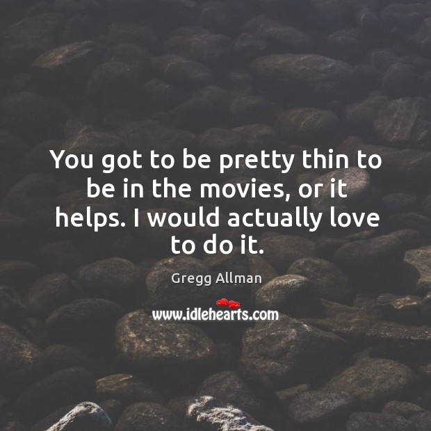 You got to be pretty thin to be in the movies, or it helps. I would actually love to do it. Gregg Allman Picture Quote
