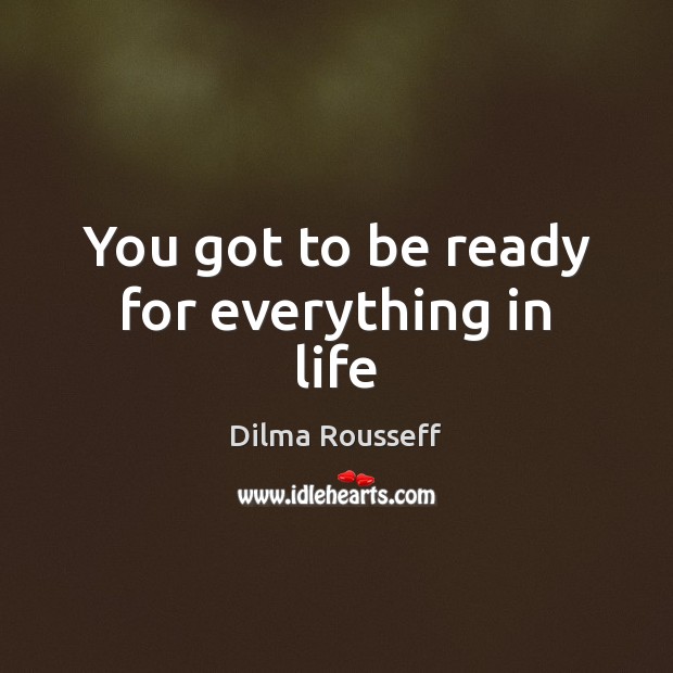 You got to be ready for everything in life Dilma Rousseff Picture Quote