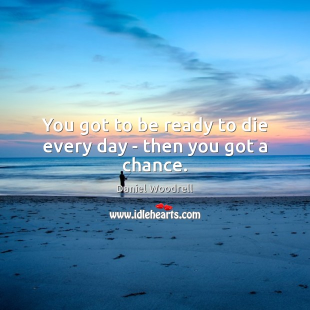 You got to be ready to die every day – then you got a chance. Daniel Woodrell Picture Quote