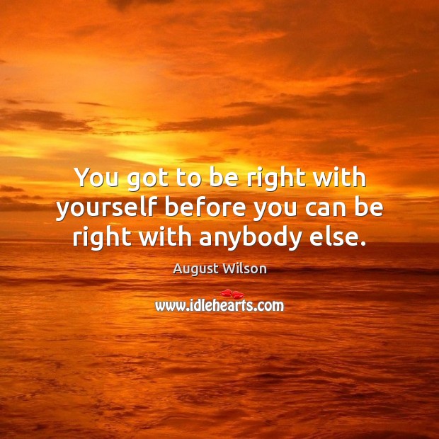 You got to be right with yourself before you can be right with anybody else. August Wilson Picture Quote