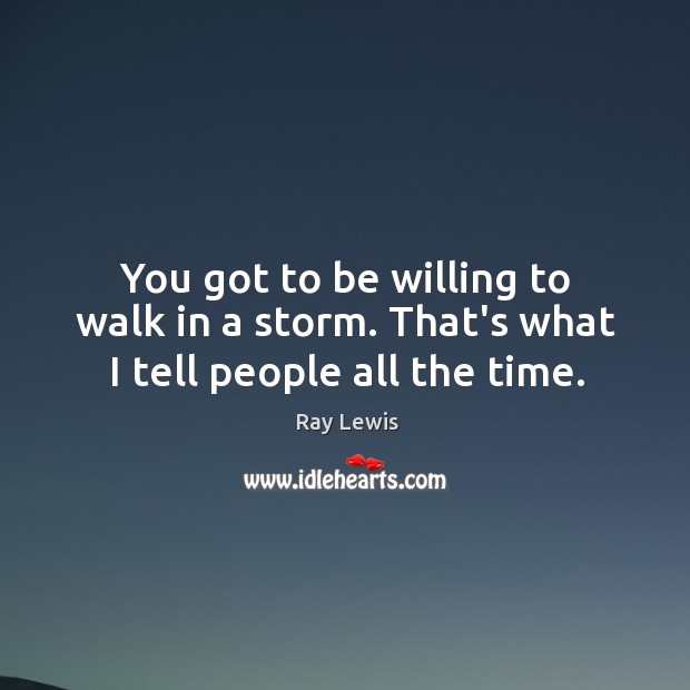 You got to be willing to walk in a storm. That’s what I tell people all the time. Ray Lewis Picture Quote