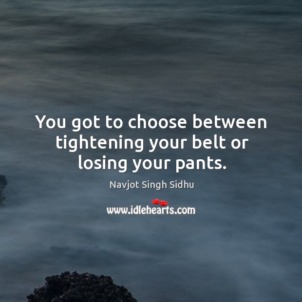 You got to choose between tightening your belt or losing your pants. Navjot Singh Sidhu Picture Quote