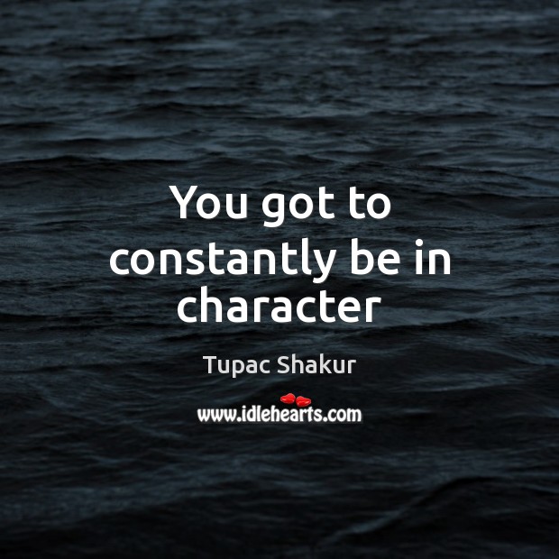 You got to constantly be in character Tupac Shakur Picture Quote