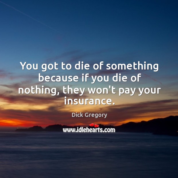 You got to die of something because if you die of nothing, they won’t pay your insurance. Dick Gregory Picture Quote