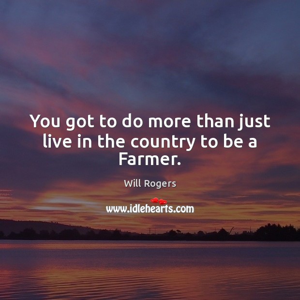 You got to do more than just live in the country to be a Farmer. Will Rogers Picture Quote