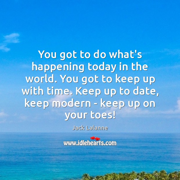 You got to do what’s happening today in the world. You got Jack Lalanne Picture Quote