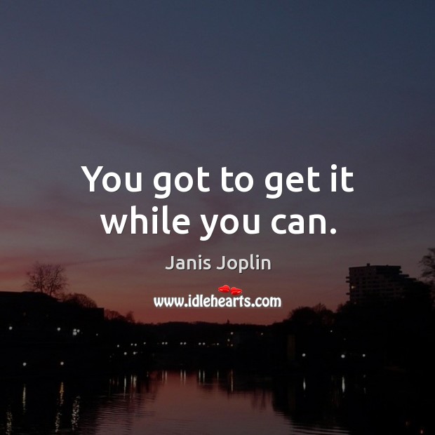 You got to get it while you can. Janis Joplin Picture Quote