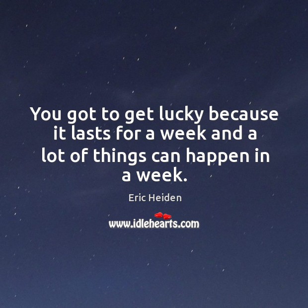 You got to get lucky because it lasts for a week and a lot of things can happen in a week. Image