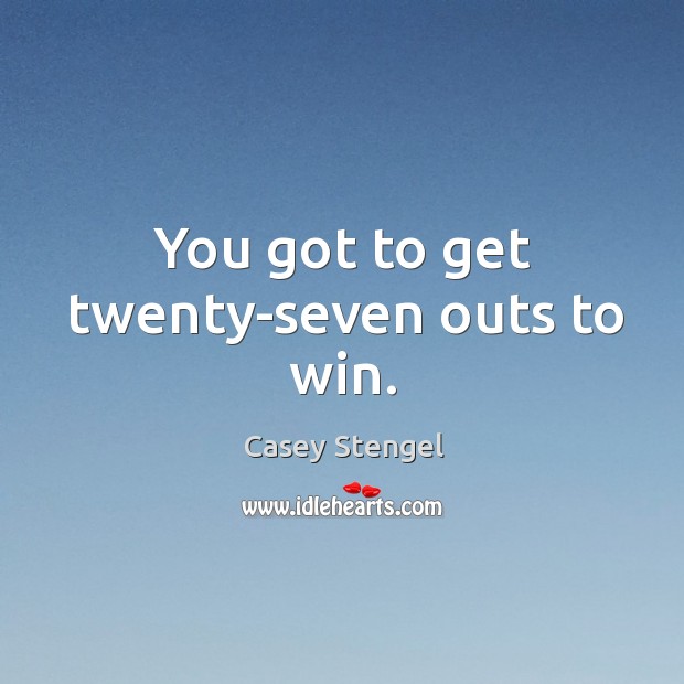 You got to get twenty-seven outs to win. Casey Stengel Picture Quote