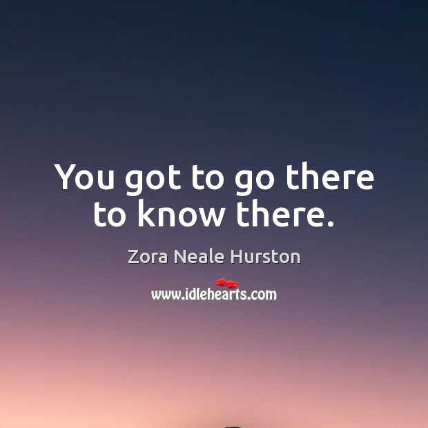 You got to go there to know there. Zora Neale Hurston Picture Quote