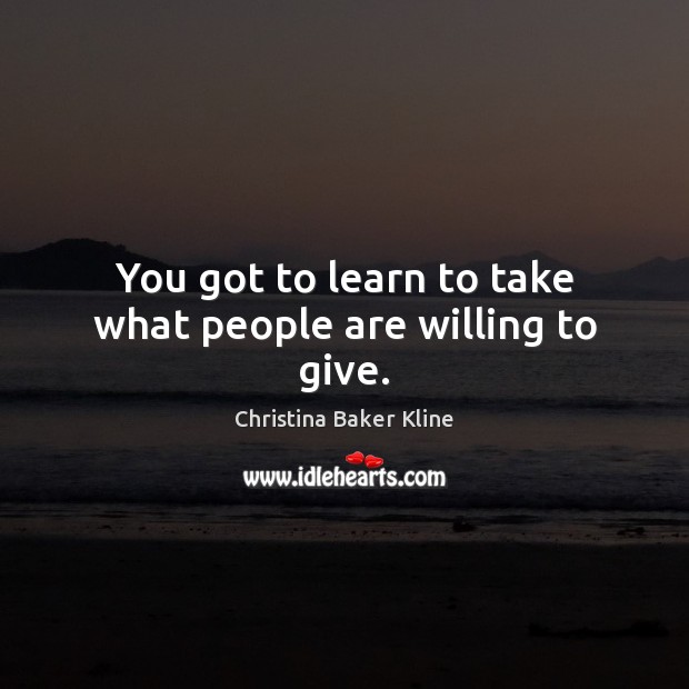 You got to learn to take what people are willing to give. Christina Baker Kline Picture Quote