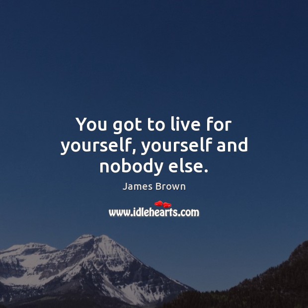 You got to live for yourself, yourself and nobody else. Image
