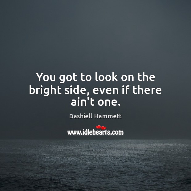 You got to look on the bright side, even if there ain’t one. Image