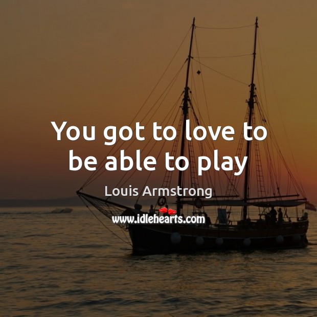 You got to love to be able to play Louis Armstrong Picture Quote