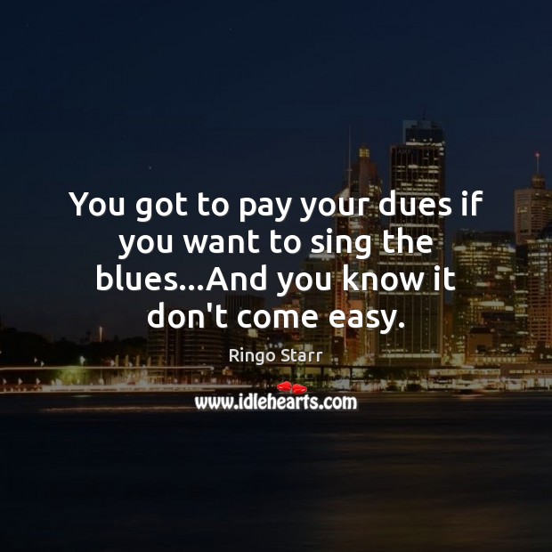 You got to pay your dues if you want to sing the blues…And you know it don’t come easy. Ringo Starr Picture Quote