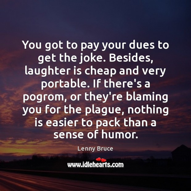 You got to pay your dues to get the joke. Besides, laughter Image