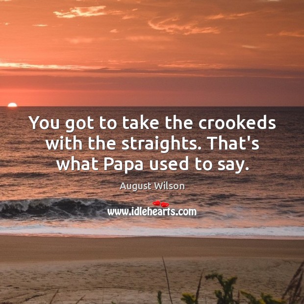 You got to take the crookeds with the straights. That’s what Papa used to say. Image