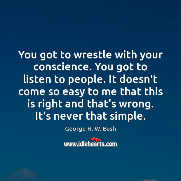 You got to wrestle with your conscience. You got to listen to George H. W. Bush Picture Quote