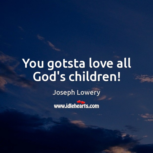 You gotsta love all God’s children! Joseph Lowery Picture Quote
