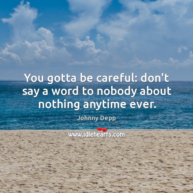 You gotta be careful: don’t say a word to nobody about nothing anytime ever. Johnny Depp Picture Quote