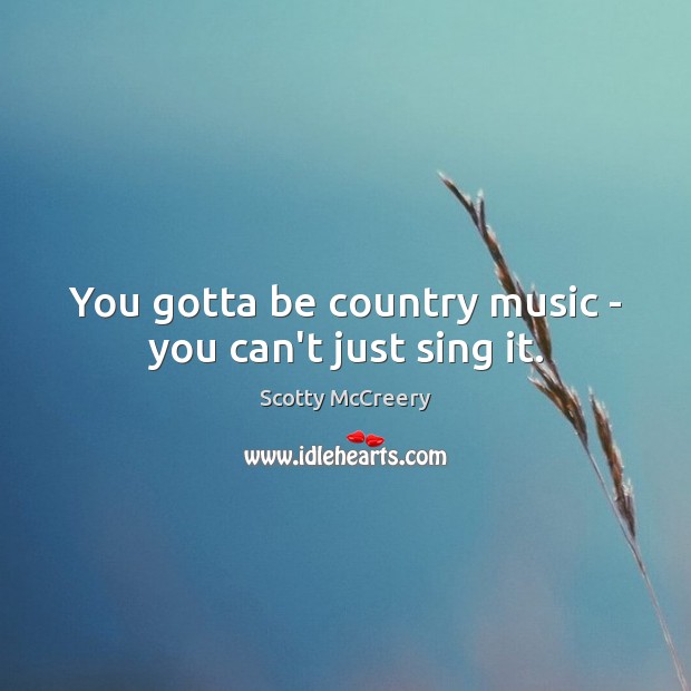 You gotta be country music – you can’t just sing it. Scotty McCreery Picture Quote