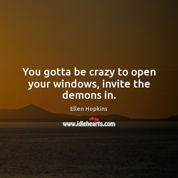 You gotta be crazy to open your windows, invite the demons in. Ellen Hopkins Picture Quote