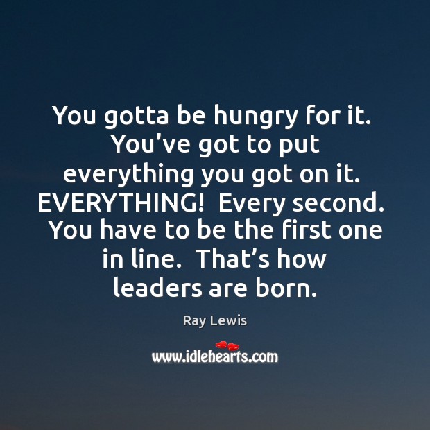 You gotta be hungry for it.  You’ve got to put everything Ray Lewis Picture Quote