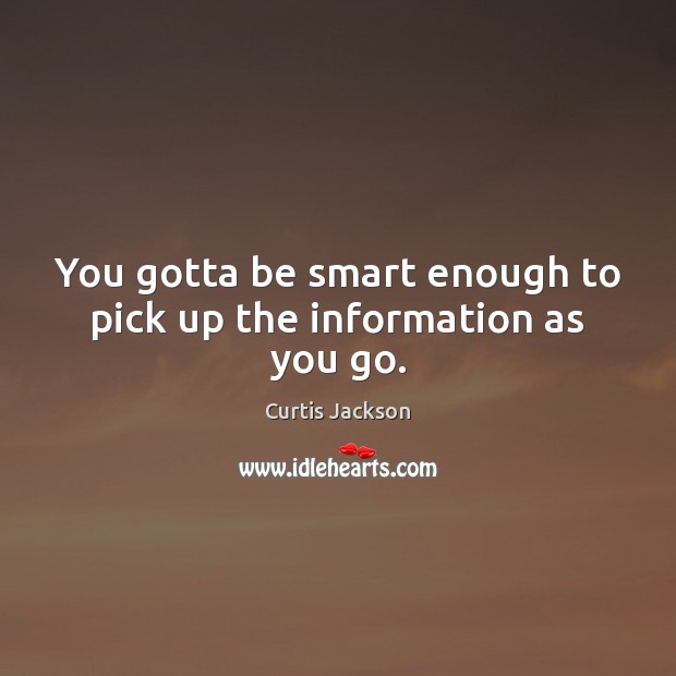 You gotta be smart enough to pick up the information as you go. Curtis Jackson Picture Quote