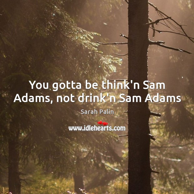You gotta be think’n Sam Adams, not drink’n Sam Adams Sarah Palin Picture Quote