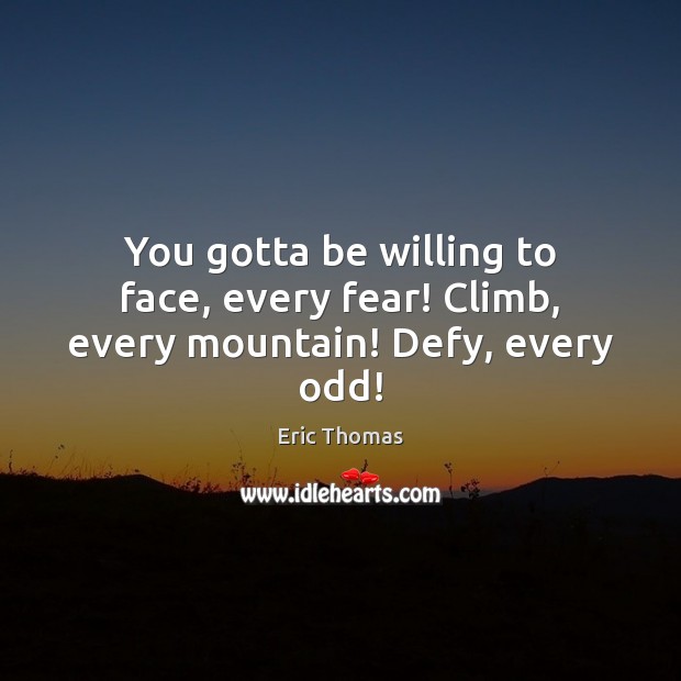 You gotta be willing to face, every fear! Climb, every mountain! Defy, every odd! Eric Thomas Picture Quote