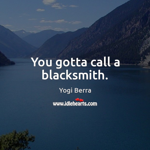 You gotta call a blacksmith. Yogi Berra Picture Quote