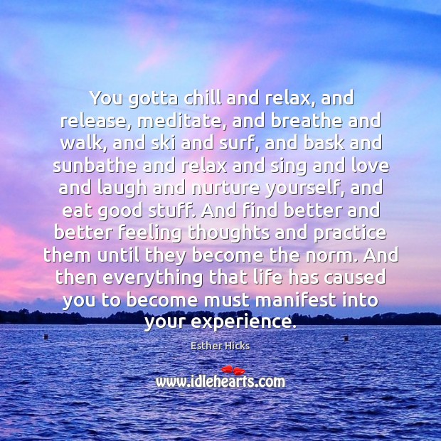 You gotta chill and relax, and release, meditate, and breathe and walk, Esther Hicks Picture Quote