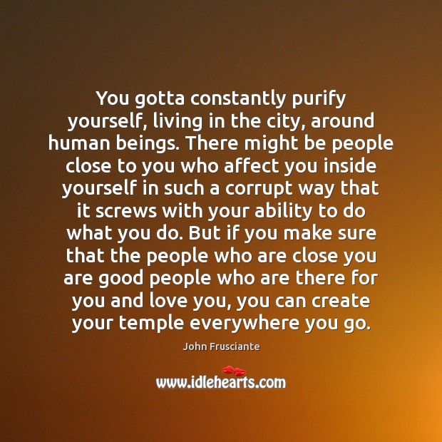 You gotta constantly purify yourself, living in the city, around human beings. Image