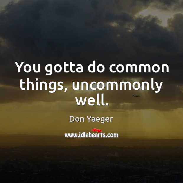 You gotta do common things, uncommonly well. Don Yaeger Picture Quote