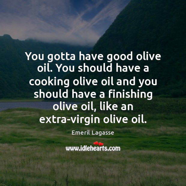 You gotta have good olive oil. You should have a cooking olive Image