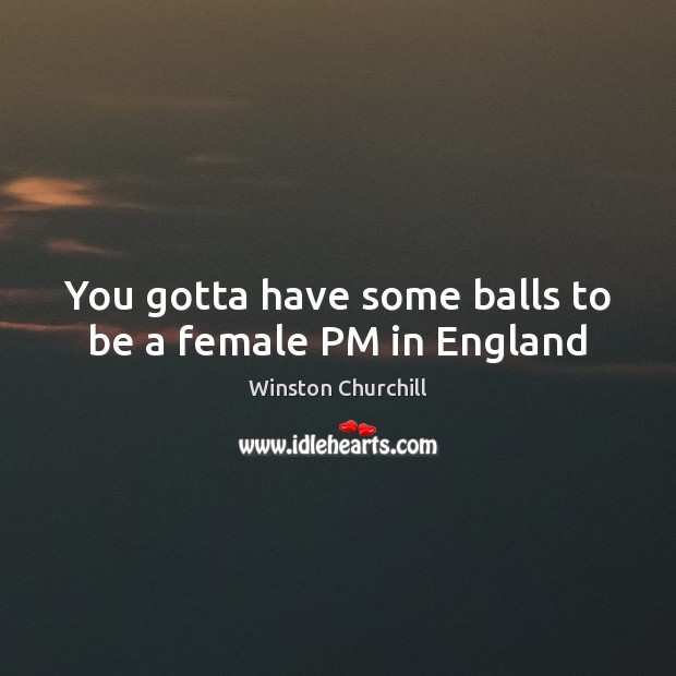 You gotta have some balls to be a female PM in England Winston Churchill Picture Quote
