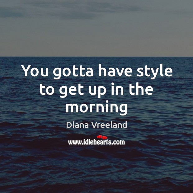 You gotta have style to get up in the morning Diana Vreeland Picture Quote